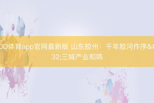OD体育app官网最新版 山东胶州:千年胶河作序 三城产业和鸣