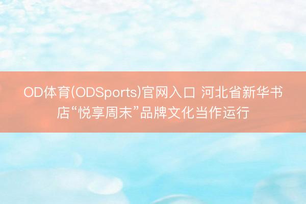 OD体育(ODSports)官网入口 河北省新华书店“悦享周末”品牌文化当作运行