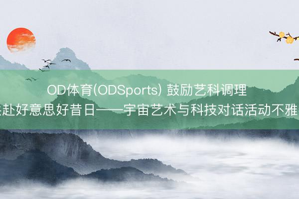 OD体育(ODSports) 鼓励艺科调理 共赴好意思好昔日——宇宙艺术与科技对话活动不雅察