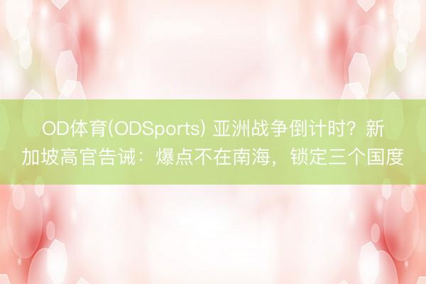 OD体育(ODSports) 亚洲战争倒计时?新加坡高官告诫:爆点不在南海,锁定三个国度