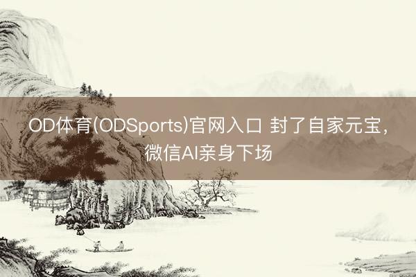 OD体育(ODSports)官网入口 封了自家元宝,微信AI亲身下场