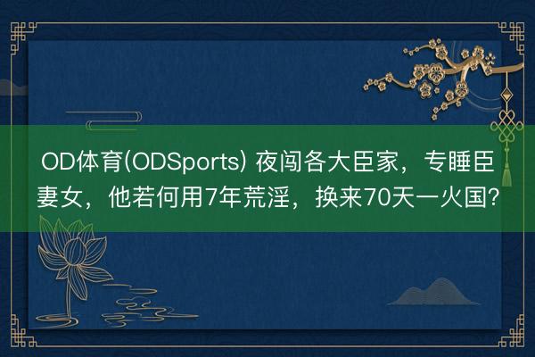 OD体育(ODSports) 夜闯各大臣家,专睡臣妻女,他若何用7年荒淫,换来70天一火国?