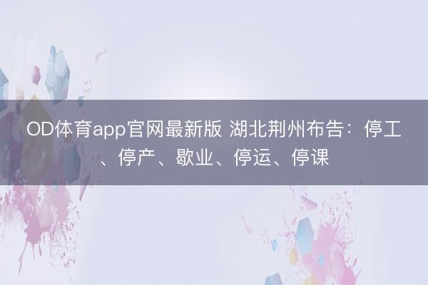 OD体育app官网最新版 湖北荆州布告:停工、停产、歇业、停运、停课