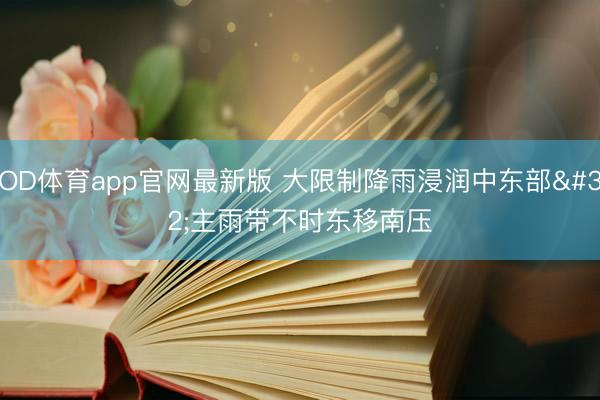 OD体育app官网最新版 大限制降雨浸润中东部 主雨带不时东移南压