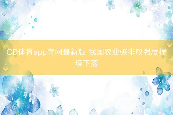 OD体育app官网最新版 我国农业碳排放强度捏续下落