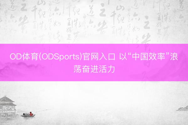 OD体育(ODSports)官网入口 以“中国效率”浪荡奋进活力