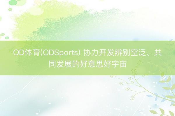 OD体育(ODSports) 协力开发辨别空泛、共同发展的好意思好宇宙