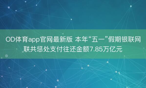 OD体育app官网最新版 本年“五一”假期银联网联共惩处支付往还金额7.85万亿元