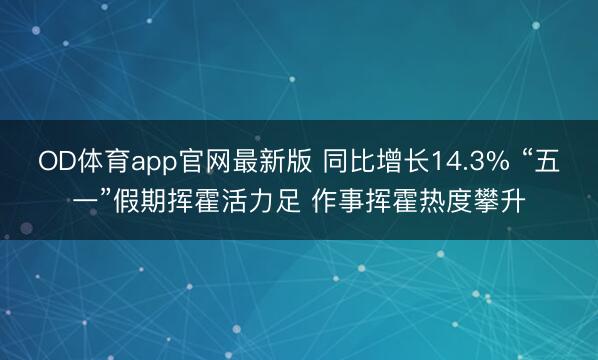 OD体育app官网最新版 同比增长14.3% “五一”假期挥霍活力足 作事挥霍热度攀升
