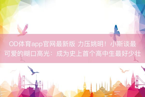 OD体育app官网最新版 力压姚明!小斯谈最可爱的糊口高光:成为史上首个高中生最好少壮
