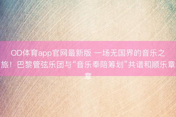 OD体育app官网最新版 一场无国界的音乐之旅!巴黎管弦乐团与“音乐奉陪筹划”共谱和顺乐章