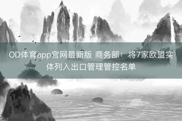 OD体育app官网最新版 商务部:将7家欧盟实体列入出口管理管控名单