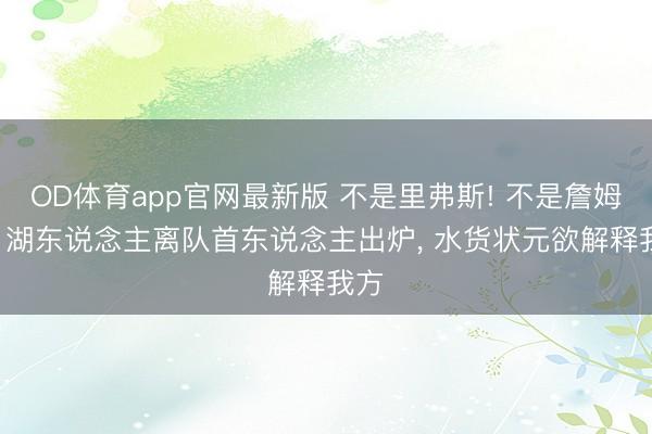 OD体育app官网最新版 不是里弗斯! 不是詹姆斯! 湖东说念主离队首东说念主出炉, 水货状元欲解释我方