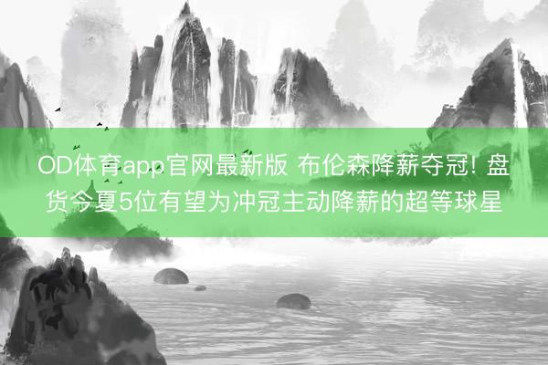 OD体育app官网最新版 布伦森降薪夺冠! 盘货今夏5位有望为冲冠主动降薪的超等球星