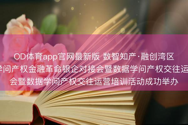 OD体育app官网最新版 数智知产·融创湾区——肇庆市2026年学问产权金融革命银企对接会暨数据学问产权交往运营培训活动成功举办