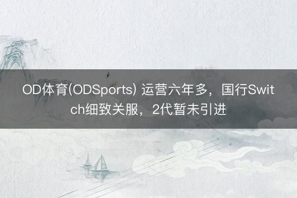 OD体育(ODSports) 运营六年多,国行Switch细致关服,2代暂未引进