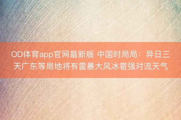 OD体育app官网最新版 中国时局局:异日三天广东等局地将有雷暴大风冰雹强对流天气