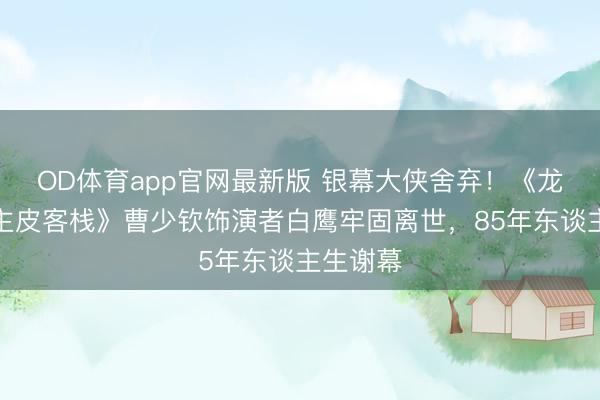 OD体育app官网最新版 银幕大侠舍弃!《龙门东谈主皮客栈》曹少钦饰演者白鹰牢固离世,85年东谈主生谢幕