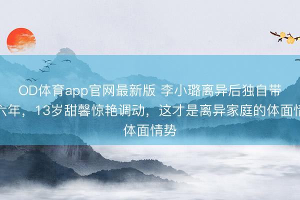 OD体育app官网最新版 李小璐离异后独自带娃六年,13岁甜馨惊艳调动,这才是离异家庭的体面情势