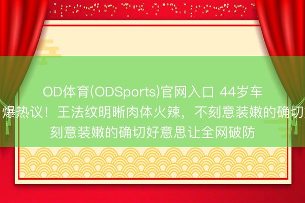 OD体育(ODSports)官网入口 44岁车晓素颜逛超市照引爆热议!王法纹明晰肉体火辣,不刻意装嫩的确切好意思让全网破防