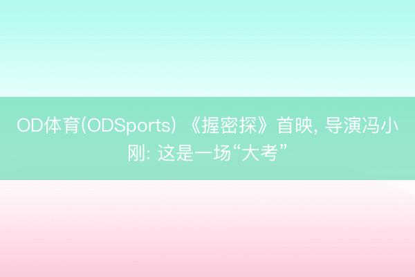 OD体育(ODSports) 《握密探》首映, 导演冯小刚: 这是一场“大考”
