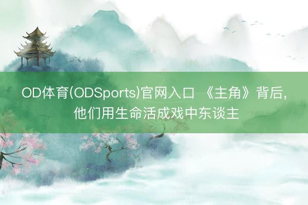 OD体育(ODSports)官网入口 《主角》背后, 他们用生命活成戏中东谈主