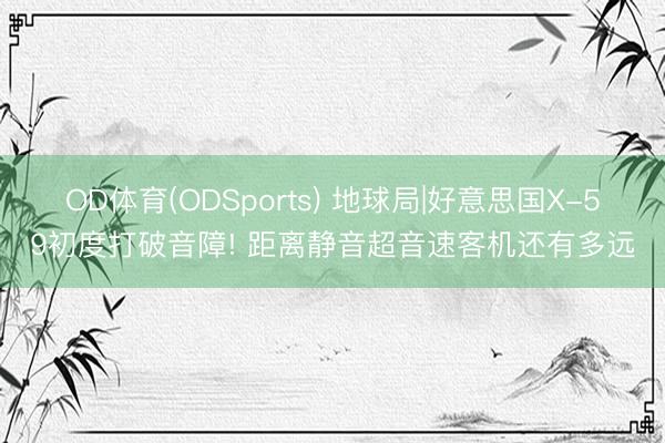 OD体育(ODSports) 地球局|好意思国X-59初度打破音障! 距离静音超音速客机还有多远
