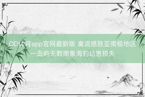OD体育app官网最新版 禽流感致亚南极地区一岛屿无数南象海豹幼崽损失