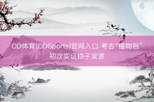 OD体育(ODSports)官网入口 考古“植物包”初次实证粽子发源