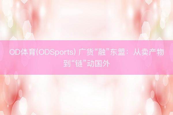 OD体育(ODSports) 广货“融”东盟:从卖产物到“链”动国外