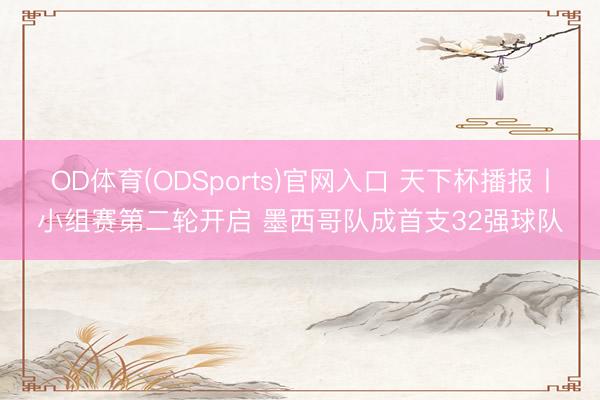 OD体育(ODSports)官网入口 天下杯播报丨小组赛第二轮开启 墨西哥队成首支32强球队