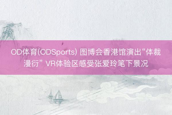 OD体育(ODSports) 图博会香港馆演出“体裁漫衍” VR体验区感受张爱玲笔下景况