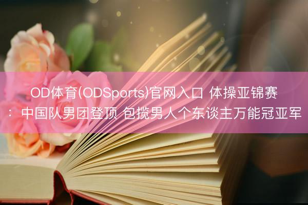 OD体育(ODSports)官网入口 体操亚锦赛：中国队男团登顶 包揽男人个东谈主万能冠亚军