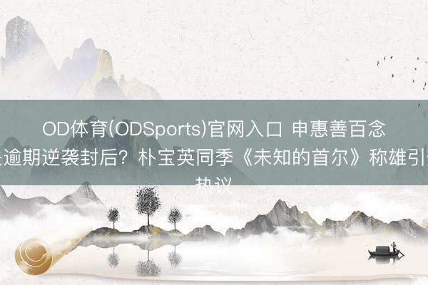 OD体育(ODSports)官网入口 申惠善百念念失逾期逆袭封后？朴宝英同季《未知的首尔》称雄引热议